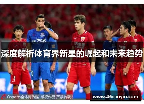 深度解析体育界新星的崛起和未来趋势